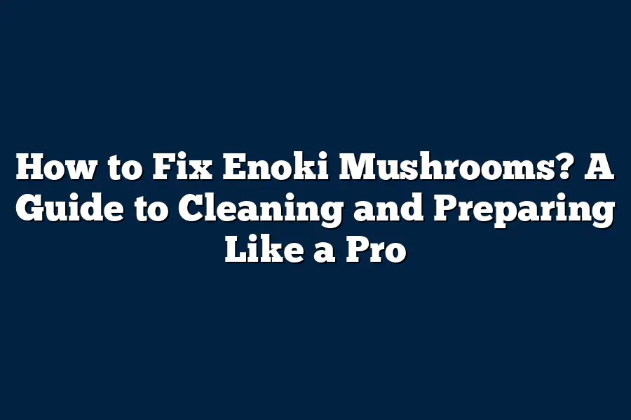 How to Fix Enoki Mushrooms? A Guide to Cleaning and Preparing Like a