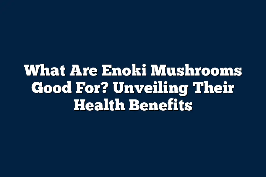 What Are Enoki Mushrooms Good For? Unveiling Their Health Benefits