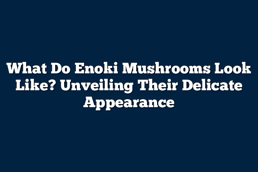 What Do Enoki Mushrooms Look Like? Unveiling Their Delicate Appearance