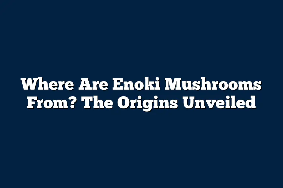 Where Are Enoki Mushrooms From? The Origins Unveiled