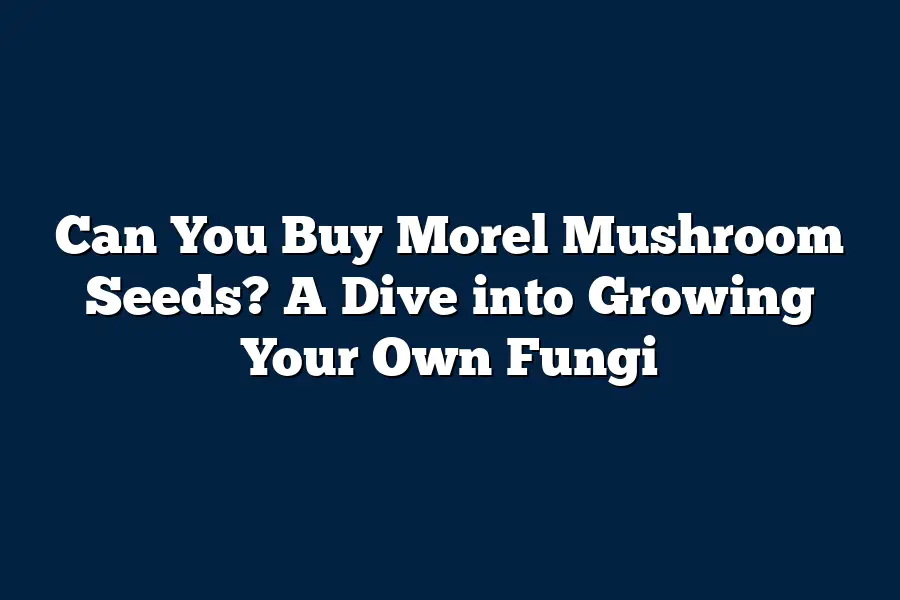 Can You Buy Morel Mushroom Seeds? A Dive into Growing Your Own Fungi