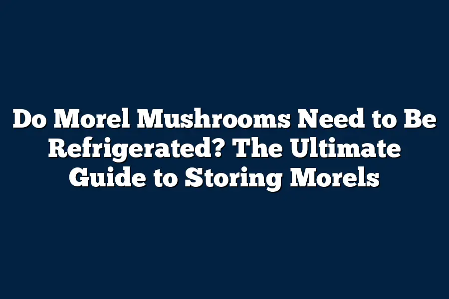 Do Morel Mushrooms Need to Be Refrigerated? The Ultimate Guide to