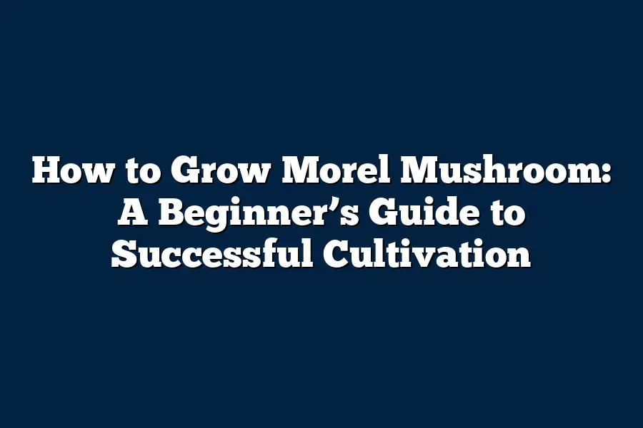 How to Grow Morel Mushroom: A Beginner’s Guide to Successful Cultivation