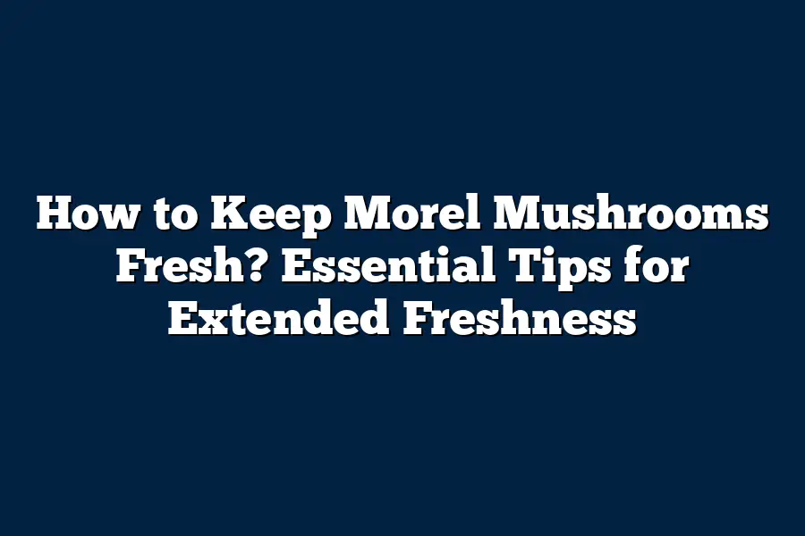 How to Keep Morel Mushrooms Fresh? Essential Tips for Extended