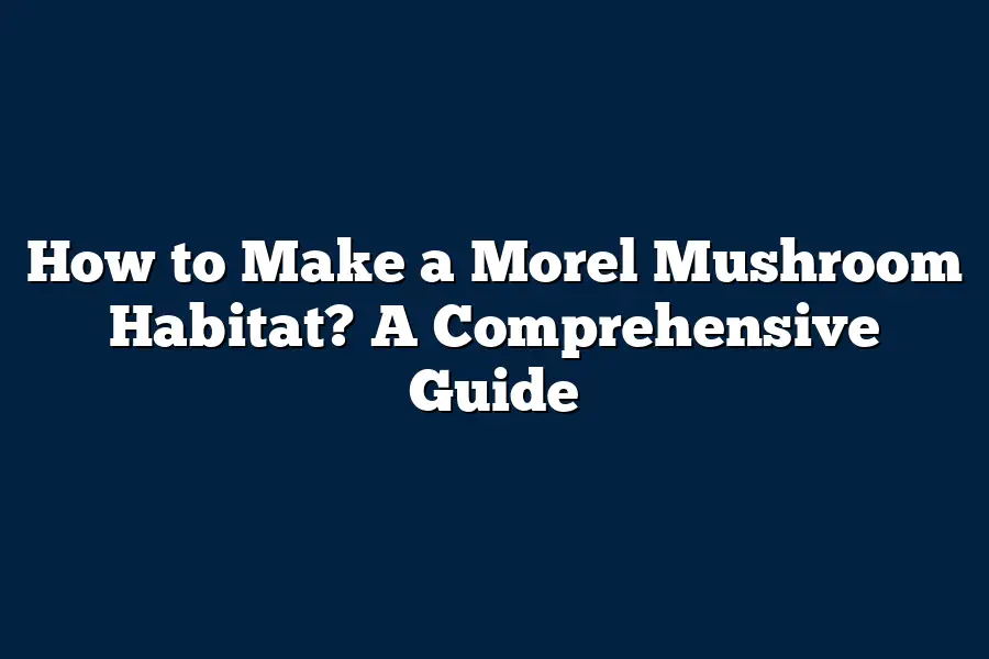 How to Make a Morel Mushroom Habitat? A Comprehensive Guide