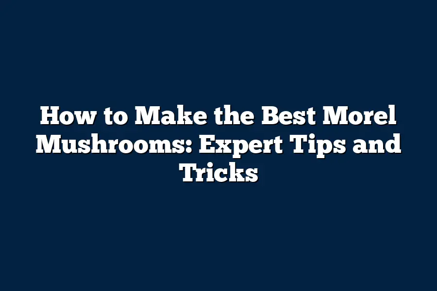 How to Make the Best Morel Mushrooms: Expert Tips and Tricks – Mushroom