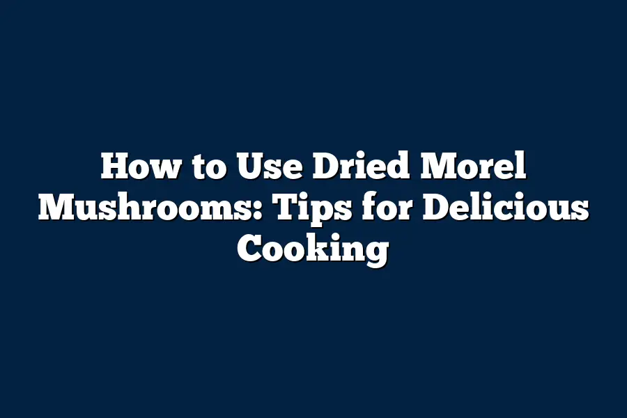 How to Use Dried Morel Mushrooms: Tips for Delicious Cooking – Mushroom
