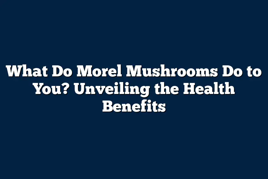 What Do Morel Mushrooms Do to You? Unveiling the Health Benefits